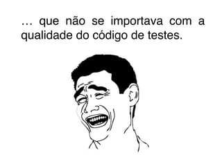 … que não se importava com a 
qualidade do código de testes. 
 