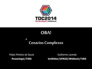 OBA! 
Cenarios Complexos 
Felipe Pinheiro de Souza 
Powerlogic/TJRS 
Guilherme Lacerda 
UniRitter/UFRGS/Wildtech/TJRS 
 