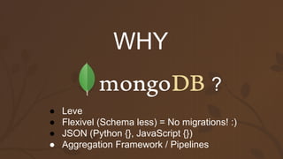 WHY
?
● Leve
● Flexivel (Schema less) = No migrations! :)
● JSON (Python {}, JavaScript {})
● Aggregation Framework / Pipelines
 