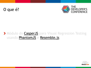 Globalcode – Open4education
O que é?
Módulo do CasperJS para Visual Regression Testing
usando PhantomJS e Resemble.js
 