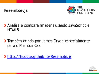 Globalcode – Open4education
Resemble.js
Analisa e compara imagens usando JavaScript e
HTML5
Também criado por James Cryer, especialmente
para o PhantomCSS
http://huddle.github.io/Resemble.js
 