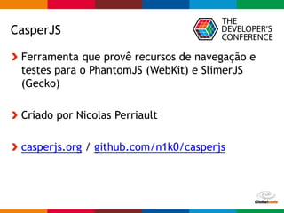 Globalcode – Open4education
CasperJS
Ferramenta que provê recursos de navegação e
testes para o PhantomJS (WebKit) e SlimerJS
(Gecko)
Criado por Nicolas Perriault
casperjs.org / github.com/n1k0/casperjs
 
