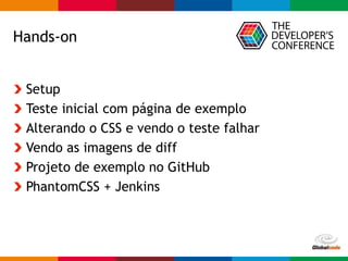 Globalcode – Open4education
Hands-on
Setup
Teste inicial com página de exemplo
Alterando o CSS e vendo o teste falhar
Vendo as imagens de diff
Projeto de exemplo no GitHub
PhantomCSS + Jenkins
 