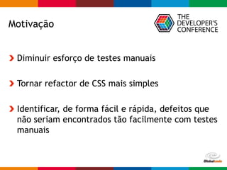 Globalcode – Open4education
Motivação
Diminuir esforço de testes manuais
Tornar refactor de CSS mais simples
Identificar, de forma fácil e rápida, defeitos que
não seriam encontrados tão facilmente com testes
manuais
 