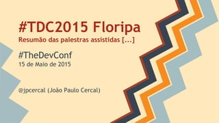#TDC2015 Floripa
Resumão das palestras assistidas [...]
#TheDevConf
15 de Maio de 2015
@jpcercal (João Paulo Cercal)
 