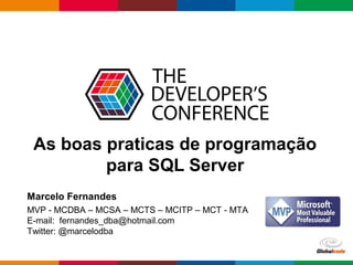 Globalcode – Open4education
As boas praticas de programação
para SQL Server
Marcelo Fernandes
MVP - MCDBA – MCSA – MCTS – MCITP – MCT - MTA
E-mail: fernandes_dba@hotmail.com
Twitter: @marcelodba
 