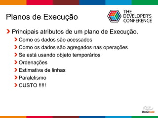 Globalcode – Open4education
Planos de Execução
Principais atributos de um plano de Execução.
Como os dados são acessados
Como os dados são agregados nas operações
Se está usando objeto temporários
Ordenações
Estimativa de linhas
Paralelismo
CUSTO !!!!!
 