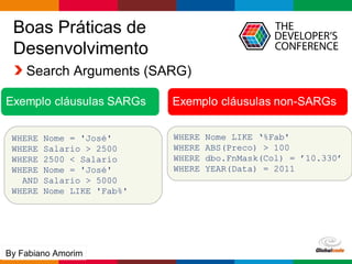 Globalcode – Open4education
Boas Práticas de
Desenvolvimento
Search Arguments (SARG)
WHERE Nome = 'José'
WHERE Salario > 2500
WHERE 2500 < Salario
WHERE Nome = 'José'
AND Salario > 5000
WHERE Nome LIKE 'Fab%'
WHERE Nome LIKE ‘%Fab'
WHERE ABS(Preco) > 100
WHERE dbo.FnMask(Col) = ’10.330’
WHERE YEAR(Data) = 2011
By Fabiano Amorim
 