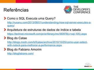 Globalcode – Open4education
Referências
Como o SQL Executa uma Query?
http://rusanu.com/2013/08/01/understanding-how-sql-server-executes-a-
query/
Arquitetura de estruturas de dados de índice e tabela
https://technet.microsoft.com/pt-br/library/ms180978(v=sql.105).aspx
Blog do Catae
http://blogs.msdn.com/b/fcatae/archive/2010/10/05/como-usar-select-
with-nolock-para-melhorar-a-performance.aspx
Blog do Fabiano Amorim
http://blogfabiano.com/
 