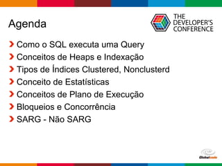 Globalcode – Open4education
Agenda
Como o SQL executa uma Query
Conceitos de Heaps e Indexação
Tipos de Índices Clustered, Nonclusterd
Conceito de Estatísticas
Conceitos de Plano de Execução
Bloqueios e Concorrência
SARG - Não SARG
 