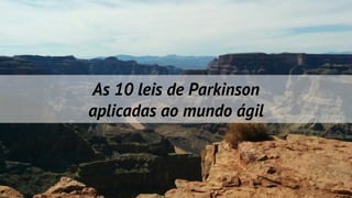 As 10 leis de Parkinson
aplicadas ao mundo ágil
 