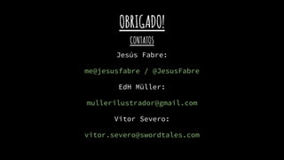 OBRIGADO!
CONTATOS
Jesús Fabre:
me@jesusfabre / @JesusFabre
EdH Müller:
mullerilustrador@gmail.com
Vitor Severo:
vitor.severo@swordtales.com
 