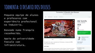 TORMENTA:ODESAFIODOSDEUSES
Pequena equipe de alunos
e profesores com
experiência profesional
na industria.
Baseado numa franquia
reconhecida.
Apoio da universidade
Feevale com
infraestrutura.
 