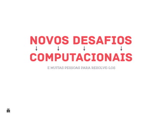 COMPUTACIONAIS
NOVOS DESAFIOS
E MUITAS PESSOAS PARA RESOLVE-LOS
 