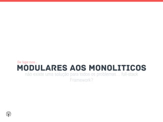 não existe uma solução para todos os problemas… full-stack
Framework?
MODULARES aoS MONOLITICOS
Se liga nos….
 