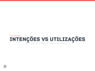 para que foi criado e como será evoluído
INTENçÕES vs utilizações
Se liga nas…
 