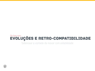 balancear a vontade de inovar com estabilidade
EVOLUçÕES E RETRO-COMPATIBILIDADE
Se liga nas…
 