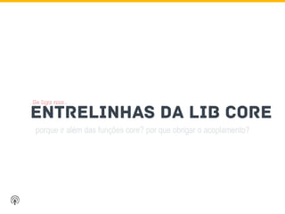 porque ir além das funções core? por que obrigar o acoplamento?
ENTRELINHAS DA LIB CORE
Se liga nas…
 