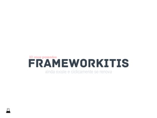 ainda existe e ciclicamente se renova
FRAMEWORKITIS
10 anos passados
 