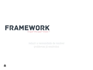 FRAMEWORK
reduzir a necessidade de resolver
problemas já resolvidos
O que? Pra que? Como ?
 