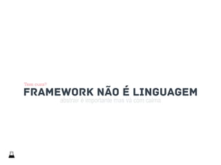 abstrair é importante mas vá com calma
framework não é linguagem
Tem cura?
 