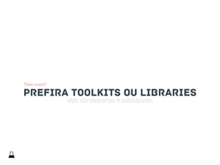 elas são pequenas e substituíveis
prefira toolkits ou libraries
Tem cura?
 