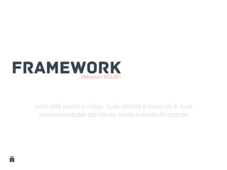 como está escrito o código, quão simples e coeso ele é, suas
responsabilidades são únicas, existe inversão de controle
FRAMEWORKPatterns? SOLID?
 