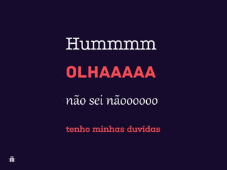 tenho minhas duvidas
OLHAAAAA
não  sei  nãoooooo
Hummmm
 