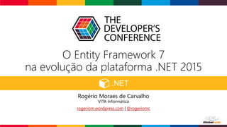 O Entity Framework 7
na evolução da plataforma .NET 2015
Rogério Moraes de Carvalho
VITA Informática
rogeriom.wordpress.com | @rogeriomc
 