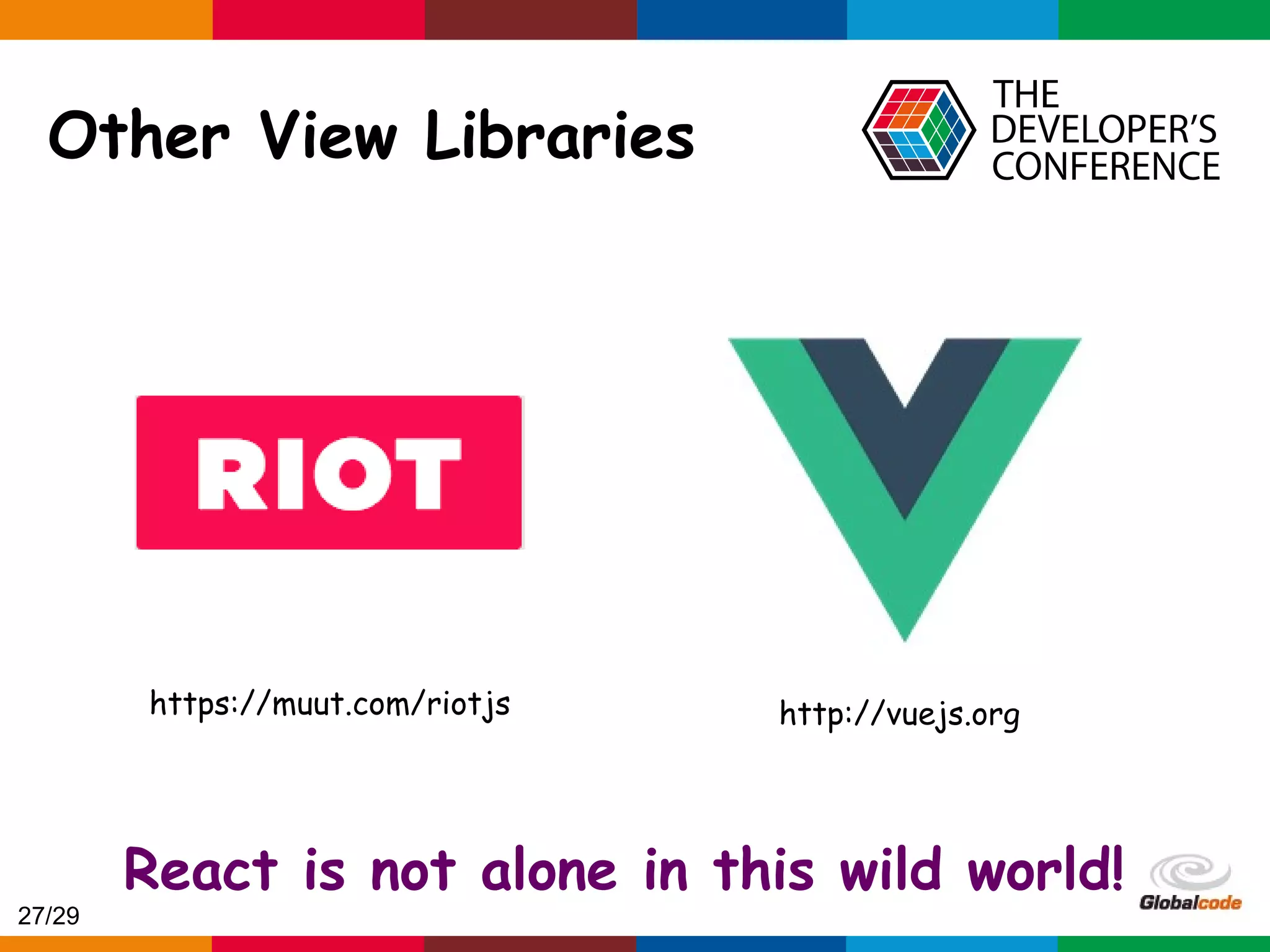 Globalcode – Open4education Other View Libraries http://vuejs.orghttps://muut.com/riotjs React is not alone in this wild world! 27/29 