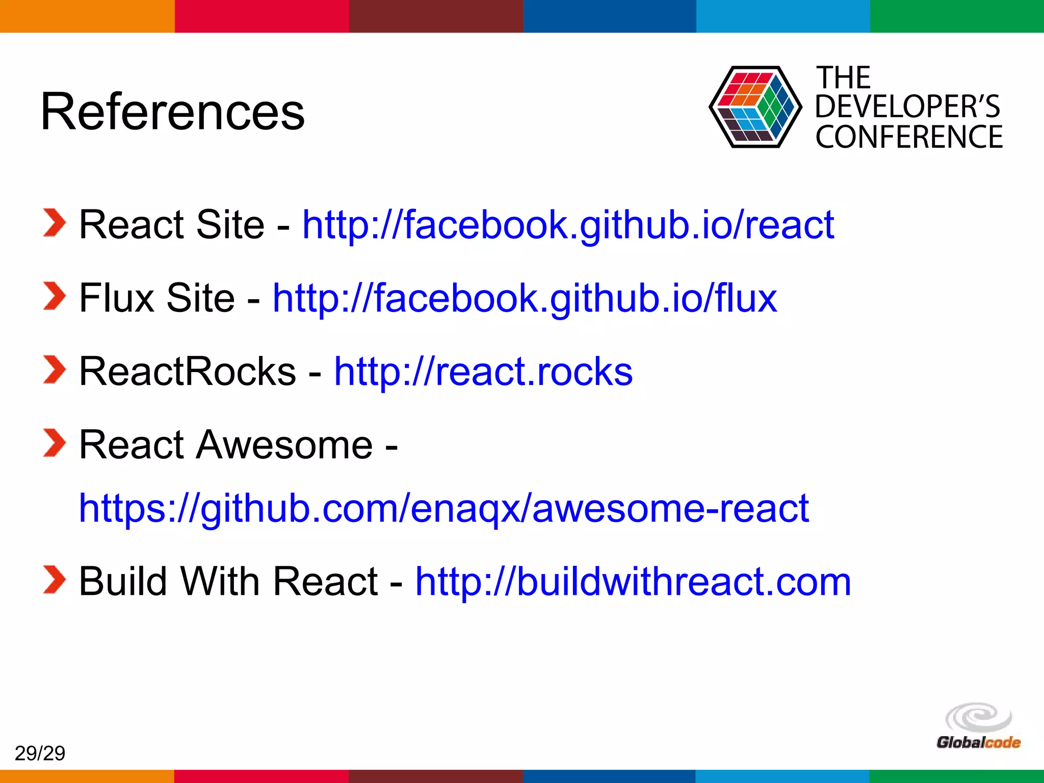 Globalcode – Open4education References React Site - http://facebook.github.io/react Flux Site - http://facebook.github.io/flux ReactRocks - http://react.rocks React Awesome - https://github.com/enaqx/awesome-react Build With React - http://buildwithreact.com 29/29 