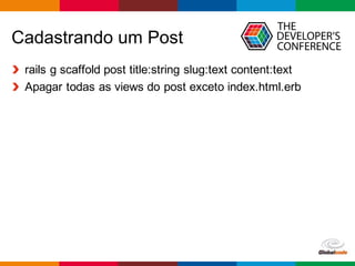 Globalcode	
  – Open4education
Cadastrando  um  Post
rails  g  scaffold  post  title:string slug:text content:text
Apagar todas as  views  do  post  exceto index.html.erb
 