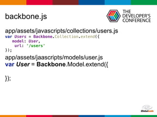 Globalcode	
  –	
  Open4education
backbone.js
app/assets/javascripts/collections/users.js
var Users = Backbone.Collection.extend({ 
model: User, 
url: '/users' 
});
app/assets/jaascripts/models/user.js 
var User = Backbone.Model.extend({ 
 
});
 