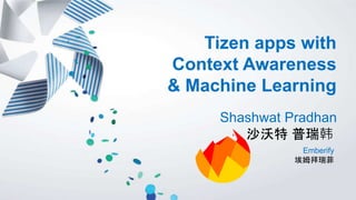 Tizen apps with
Context Awareness
& Machine Learning
Shashwat Pradhan
沙沃特 普瑞韩
Emberify
埃姆拜瑞菲
 