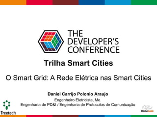 Globalcode – Open4education
Trilha Smart Cities
Daniel Carrijo Polonio Araujo
Engenheiro Eletricista, Me.
Engenharia de PD&I / Engenharia de Protocolos de Comunicação
O Smart Grid: A Rede Elétrica nas Smart Cities
 