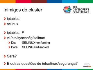 Globalcode – Open4education
Inimigos do cluster
iptables
selinux
iptables -F
vi /etc/sysconfig/selinux
De: SELINUX=enforcing
Para: SELINUX=disabled
Será?
E outras questões de infra/linux/segurança?
 