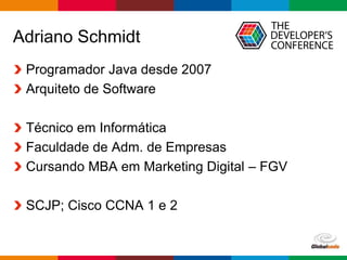 Globalcode – Open4education
Adriano Schmidt
Programador Java desde 2007
Arquiteto de Software
Técnico em Informática
Faculdade de Adm. de Empresas
Cursando MBA em Marketing Digital – FGV
SCJP; Cisco CCNA 1 e 2
 