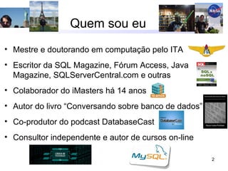 2
Quem sou eu
• Mestre e doutorando em computação pelo ITA
• Escritor da SQL Magazine, Fórum Access, Java
Magazine, SQLServerCentral.com e outras
• Colaborador do iMasters há 14 anos
• Autor do livro “Conversando sobre banco de dados”
• Co-produtor do podcast DatabaseCast
• Consultor independente e autor de cursos on-line
 
