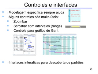 21
Controles e interfaces
 Modelagem específica sempre ajuda
 Alguns controles são muito úteis:
 Zoombar
 Scrollbar com intervalos (range)
 Controle para gráfico de Gant
 Interfaces interativas para descoberta de padrões
 