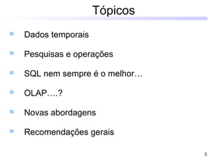 3
Tópicos
 Dados temporais
 Pesquisas e operações
 SQL nem sempre é o melhor…
 OLAP….?
 Novas abordagens
 Recomendações gerais
 