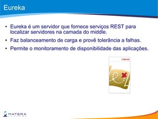 Eureka
● Eureka é um servidor que fornece serviços REST para
localizar servidores na camada do middle.
● Faz balanceamento de carga e provê tolerância a falhas.
● Permite o monitoramento de disponibilidade das aplicações.
 