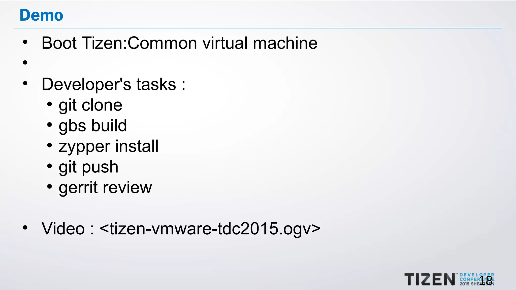 18
Demo
• Boot Tizen:Common virtual machine
•
• Developer's tasks :
●
git clone
●
gbs build
●
zypper install
●
git push
●
gerrit review
• Video : <tizen-vmware-tdc2015.ogv>
 