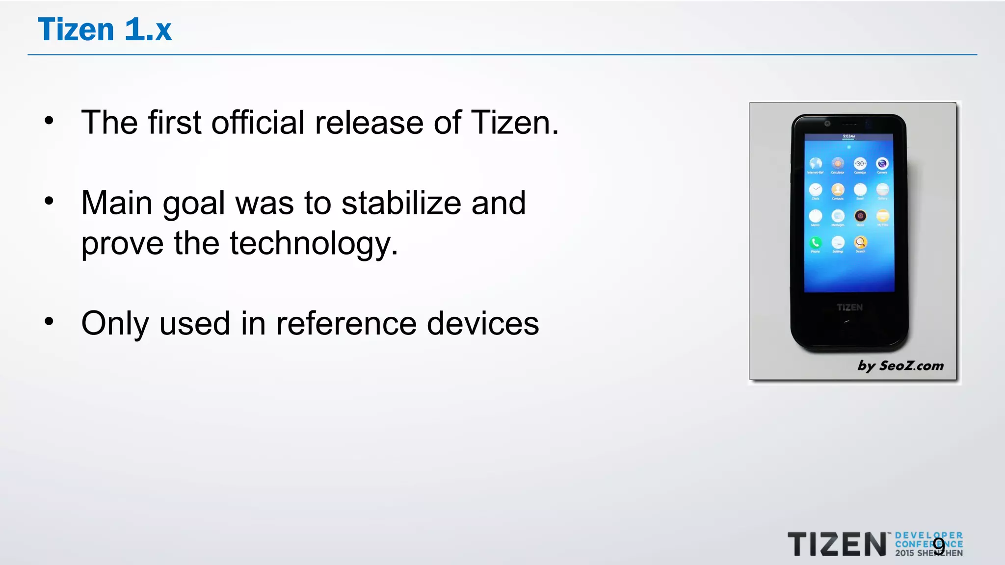 9
Tizen 1.x
• The first official release of Tizen.
• Main goal was to stabilize and
prove the technology.
• Only used in reference devices
 