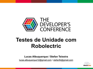 Globalcode – Open4education
Testes de Unidade com
Robolectric
Lucas Albuquerque / Stefan Teixeira
lucas.albuquerque12@gmail.com / stefanfk@gmail.com
 