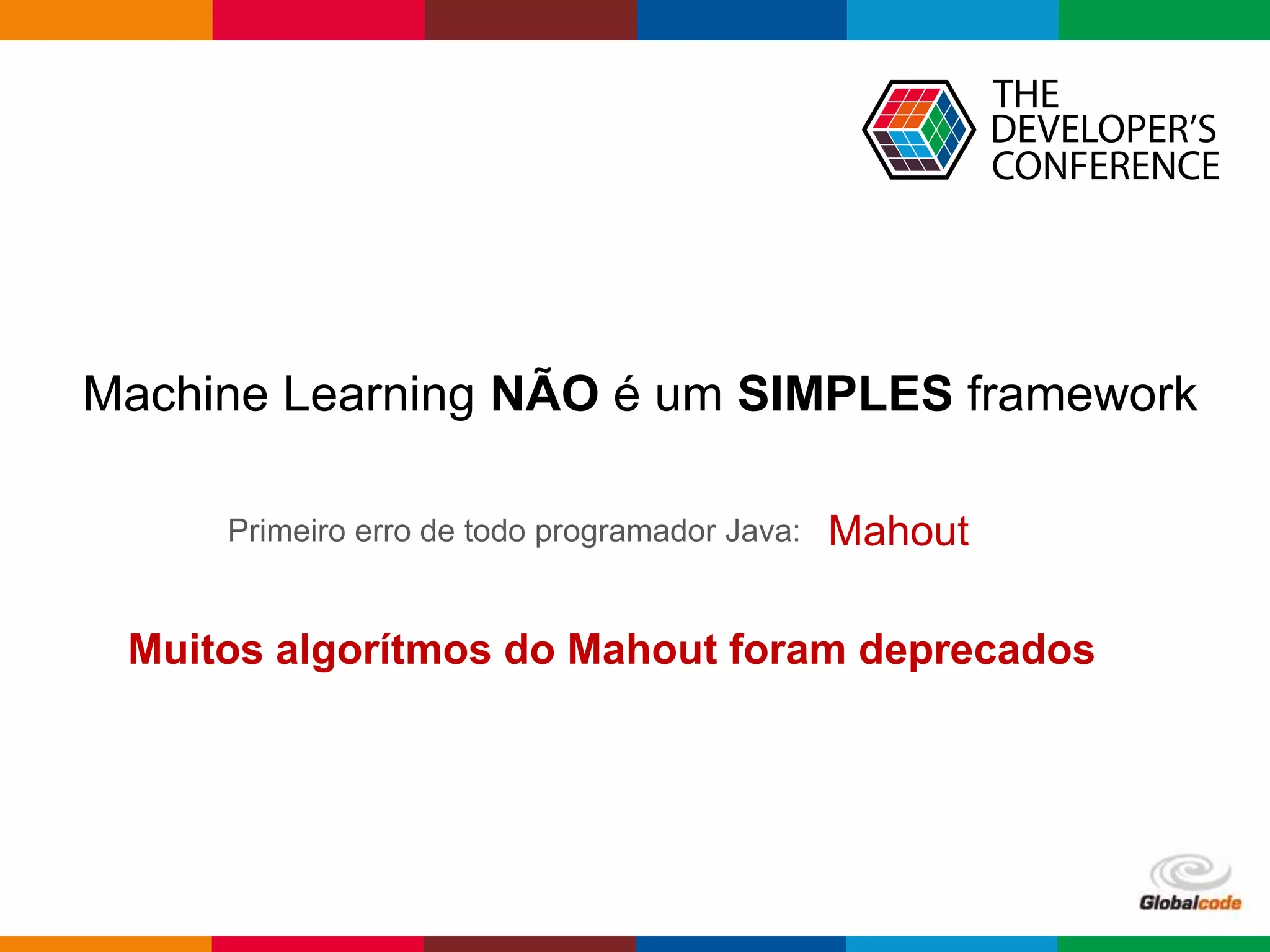 Globalcode – Open4education
Machine Learning NÃO é um SIMPLES framework
Primeiro erro de todo programador Java: Mahout
Muitos algorítmos do Mahout foram deprecados
 