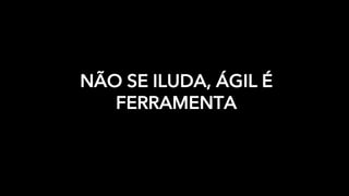 NÃO SE ILUDA, ÁGIL É
FERRAMENTA
 
