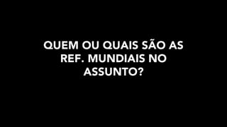 QUEM OU QUAIS SÃO AS
REF. MUNDIAIS NO
ASSUNTO?
 