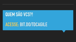 QUEM SÃO VCS?!
ACESSE: BIT.DO/TDCAGILE
 