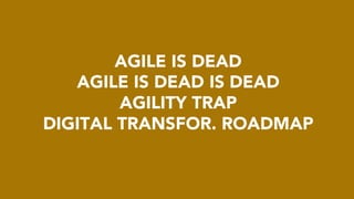 AGILE IS DEAD
AGILE IS DEAD IS DEAD
AGILITY TRAP
DIGITAL TRANSFOR. ROADMAP
 
