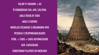 VALOR P/ USUARIO + UX
Ñ CONSIDERAR FAO, APO, CULTURA
AGILE RESOLVE TUDO
AGILE X RÁPIDO
MODELOS FECHADOS X ORGANISMO VIVO
PESSOAS X RESPONSABILIDADES
FERR. + CAOS = CAOS AUTOMATIZADO
GER. CAPACIDADE
SUBESTIMAR PLAYERS DO MERCADO
 